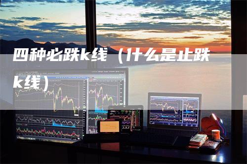 四种必跌k线（什么是止跌k线）