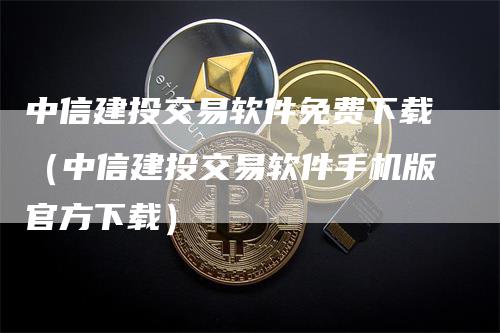 中信建投交易软件免费下载（中信建投交易软件手机版官方下载）