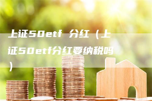 上证50etf 分红（上证50etf分红要纳税吗）