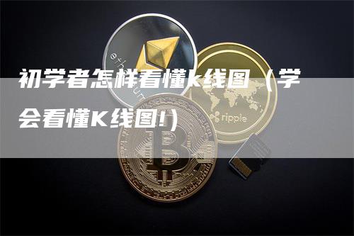 初学者怎样看懂k线图（学会看懂K线图!）