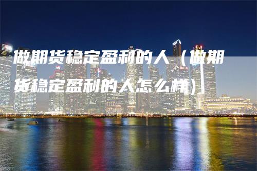 做期货稳定盈利的人（做期货稳定盈利的人怎么样）