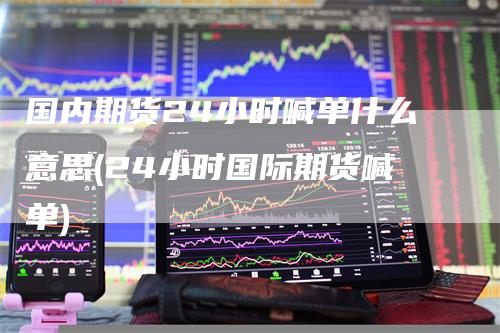 国内期货24小时喊单什么意思(24小时国际期货喊单)