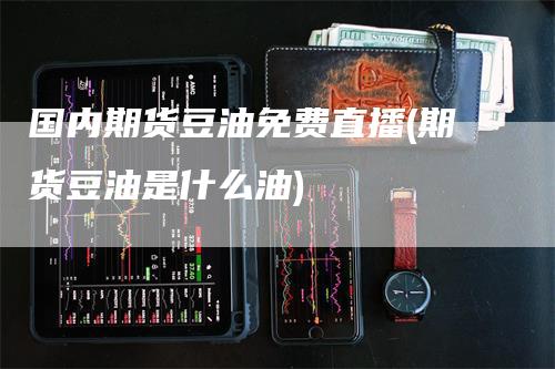国内期货豆油免费直播(期货豆油是什么油)