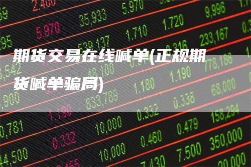 期货交易在线喊单(正规期货喊单骗局)