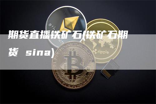 期货直播铁矿石(铁矿石期货 sina)