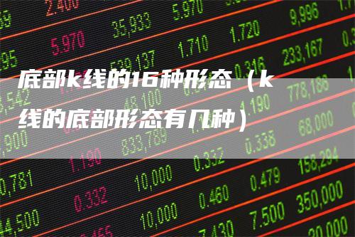 底部k线的16种形态（k线的底部形态有几种）