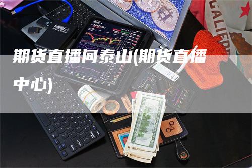 期货直播间泰山(期货直播中心)