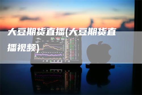 大豆期货直播(大豆期货直播视频)