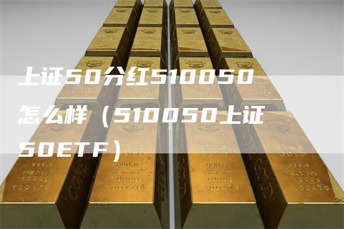 上证50分红510050怎么样（510050上证50ETF）