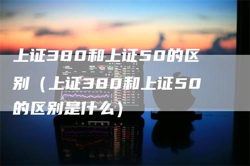 上证380和上证50的区别（上证380和上证50的区别是什么）