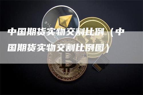 中国期货实物交割比例（中国期货实物交割比例图）