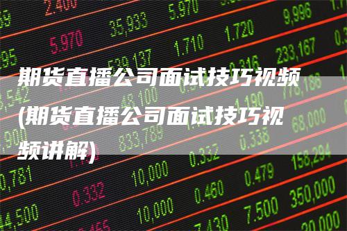 期货直播公司面试技巧视频(期货直播公司面试技巧视频讲解)