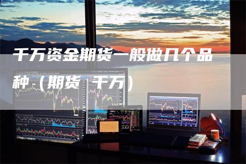 千万资金期货一般做几个品种（期货 千万）