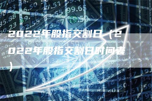 2022年股指交割日（2022年股指交割日时间表）