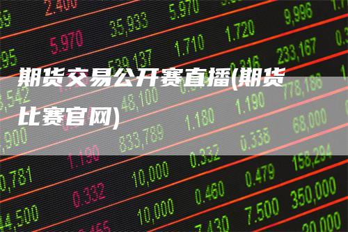 期货交易公开赛直播(期货比赛官网)