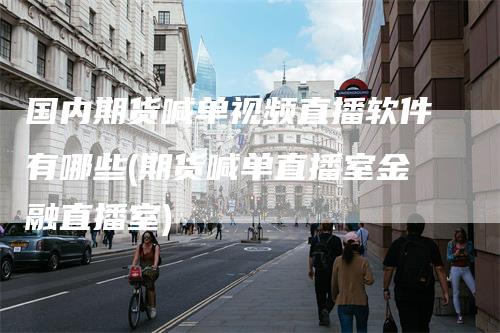 国内期货喊单视频直播软件有哪些(期货喊单直播室金融直播室)