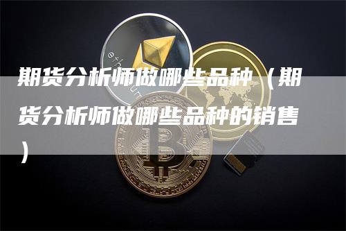 期货分析师做哪些品种（期货分析师做哪些品种的销售）