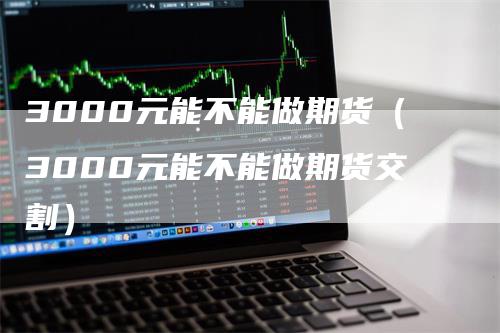 3000元能不能做期货（3000元能不能做期货交割）