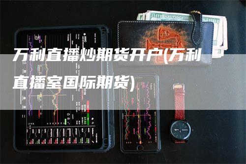万利直播炒期货开户(万利直播室国际期货)