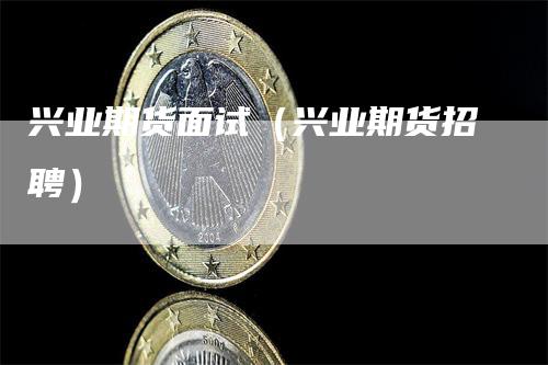 兴业期货面试（兴业期货招聘）