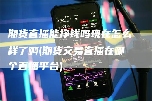 期货直播能挣钱吗现在怎么样了啊(期货交易直播在哪个直播平台)