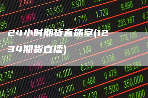 24小时期货直播室(1234期货直播)