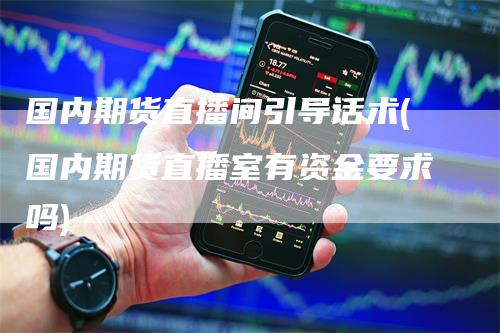 国内期货直播间引导话术(国内期货直播室有资金要求吗)