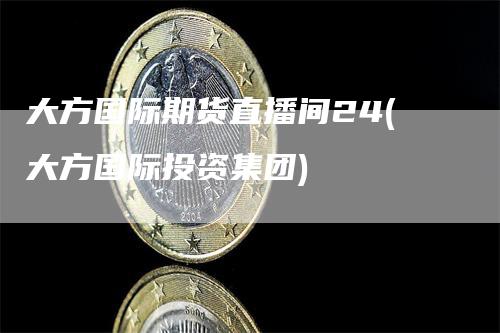 大方国际期货直播间24(大方国际投资集团)