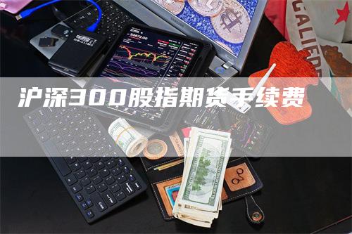 沪深300股指期货手续费