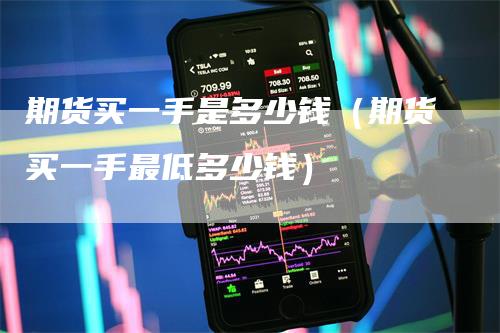 期货买一手是多少钱（期货买一手最低多少钱）