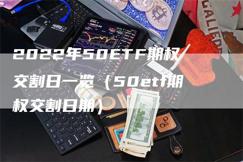 2022年50ETF期权交割日一览（50etf期权交割日期）