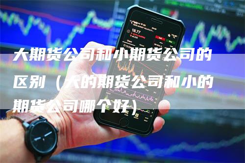 大期货公司和小期货公司的区别（大的期货公司和小的期货公司哪个好）