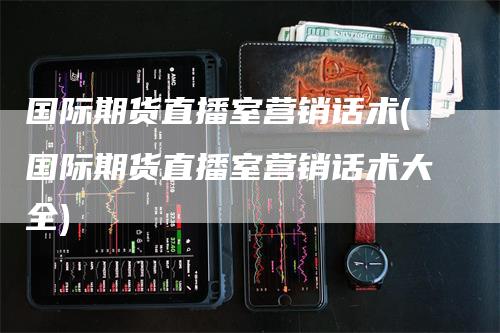 国际期货直播室营销话术(国际期货直播室营销话术大全)