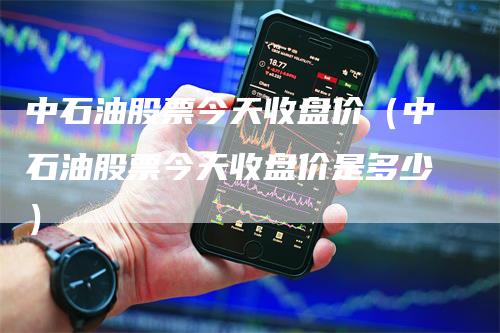 中石油股票今天收盘价（中石油股票今天收盘价是多少）