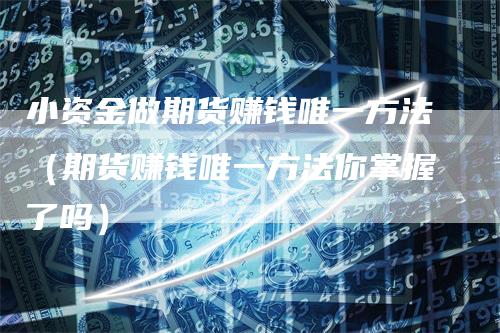 小资金做期货赚钱唯一方法（期货赚钱唯一方法你掌握了吗）