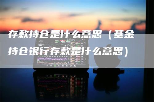 存款持仓是什么意思（基金持仓银行存款是什么意思）
