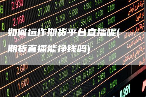 如何运作期货平台直播呢(期货直播能挣钱吗)