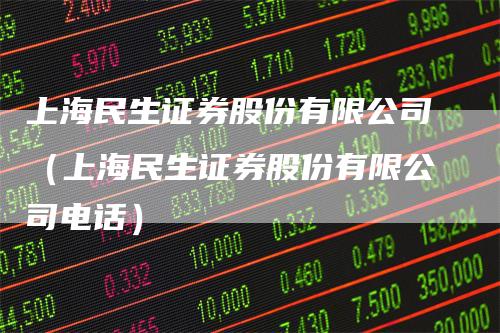 上海民生证券股份有限公司（上海民生证券股份有限公司电话）