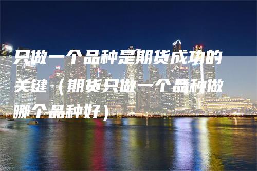 只做一个品种是期货成功的关键（期货只做一个品种做哪个品种好）