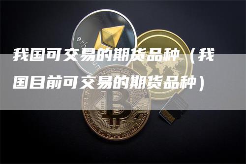 我国可交易的期货品种（我国目前可交易的期货品种）