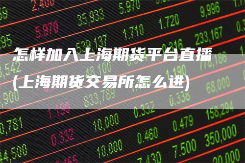 怎样加入上海期货平台直播(上海期货交易所怎么进)