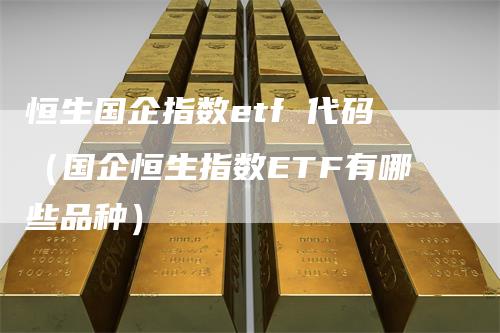 恒生国企指数etf 代码（国企恒生指数ETF有哪些品种）