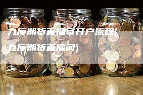 九度期货直播室开户流程(九度期货直播间)