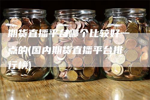 期货直播平台哪个比较好一点的(国内期货直播平台排行榜)