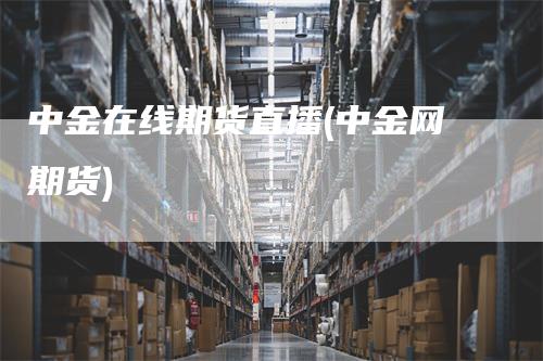 中金在线期货直播(中金网期货)