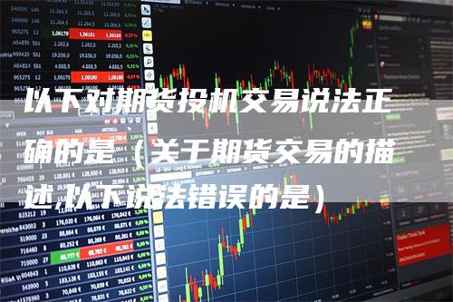 以下对期货投机交易说法正确的是（关于期货交易的描述,以下说法错误的是）
