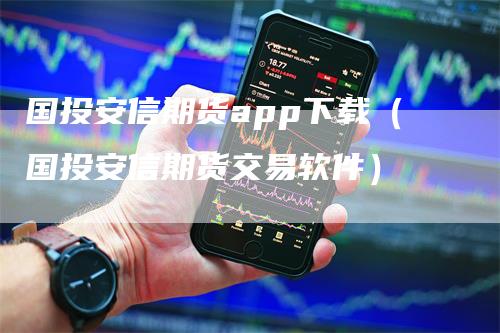 国投安信期货app下载（国投安信期货交易软件）