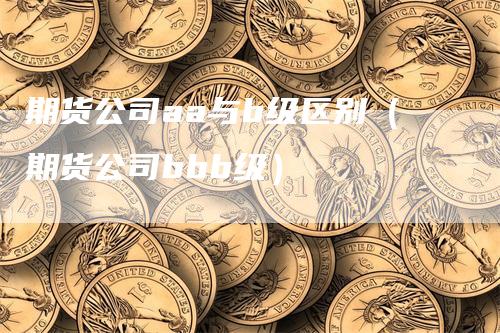 期货公司aa与b级区别（期货公司bbb级）