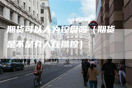 期货可以人为控盘吗（期货是不是有人在操控）