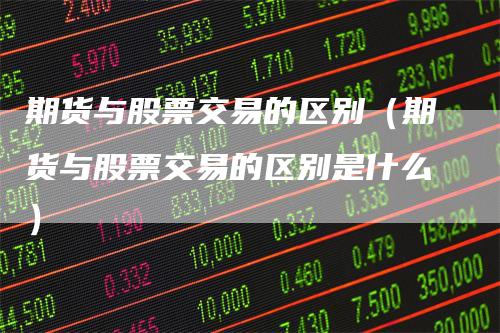 期货与股票交易的区别（期货与股票交易的区别是什么）